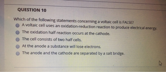 QUESTION 10 Which of the following statements concerning a voltaic cell is FALSE? A voltaic cell uses an oxidation-reduction