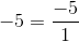 -5 = \frac{-5}{1}