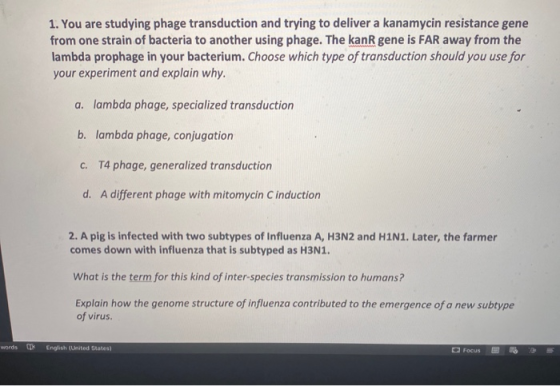 1. You are studying phage transduction and trying to deliver a kanamycin resistance gene from one strain of bacteria to anoth