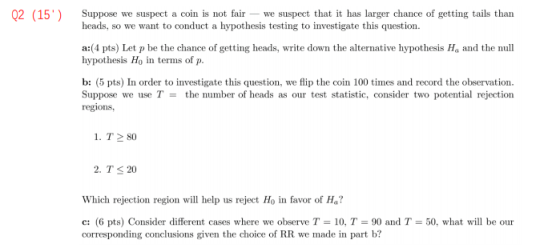 Q2 (15) Suppose we suspect a coin is not fair – we suspect that it has larger chance of getting tails than heads, so we want