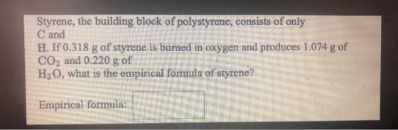 Styrene, the building block of polystyrene, consists of only C and H. If 0.318 g of styrene is burned in oxygen and produces