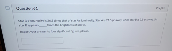 Question 61 2.5 pts Star Bs luminosity is 26.8 times that of star As luminosity. Star Ais 21.5 pc away, while star Bis 3.8
