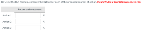 (b) Using the ROI formula, compute the ROI under each of the proposed courses of action. (Round ROI to 2 decimal places, e.g.