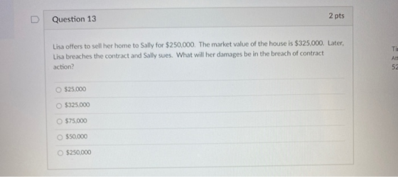 Question 13 2 pts Lisa offers to sell her home to Sally for $250,000. The market value of the house is $325,000. Later, Lisa