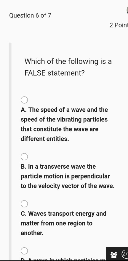 Question 6 of 7 2 Point Which of the following is a FALSE statement? A. The speed of a wave and the speed of the vibrating pa