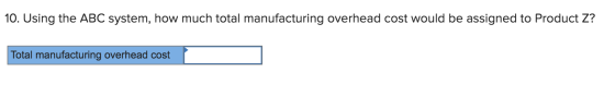 10. Using the ABC system, how much total manufacturing overhead cost would be assigned to Product Z? Total manufacturing over