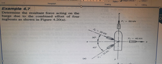 Styles Shape EffectsSelect Editing Font Paragraph Drawing Example 4.7 Determine the resultant force acting on the barge due to the combined effort of four tugboats as shown in Figure 4.20(a). 0 F1-50 kN 30 30° F2 40 kN 45°