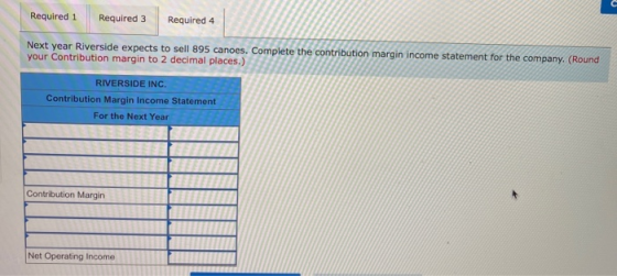 Required 1 Required 3 Required 4 Next year Riverside expects to sell 895 canoes. Complete the contribution margin income stat