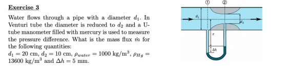 Exercise 3 Water flows through a pipe with a diameter d. In Venturi tube the diameter is reduced to d2 and a U- tube manometer filled with mercury is used to measure the pressure difference. What is the mass flux m for the following quantities: d1 20 cm, d2 10 cm, pwater 1000 kg/m3, pHg- 13600 kg/m3 and ућ-5 mn. d1 12 AJ