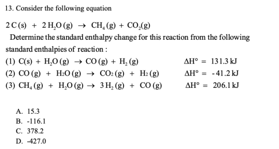 13. Consider the following equation 2 C(s) + 2 H2O(g) + CH, (g) + CO2(g) Determine the standard enthalpy change for this reac