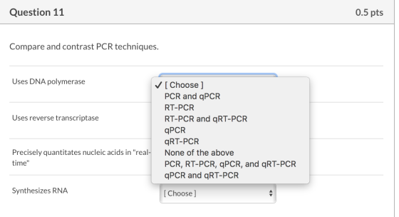 Question 11 0.5 pts Compare and contrast PCR techniques. Uses DNA polymerase Uses reverse transcriptase ✓ [ Choose] PCR and q