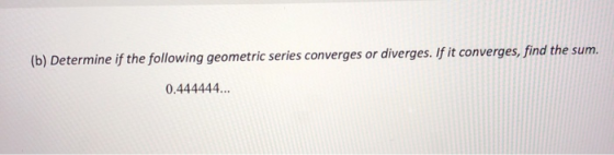 (b) Determine if the following geometric series converges or diverges. If it converges, find the sum. 0.444444...