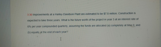 3.30 Improvements at a Harley-Davidson Plant are estimated to be $7.8 million. Construction is expected to take three years.