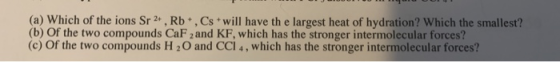 (a) Which of the ions Sr 2+, Rb . Cs will have the largest heat of hydration? Which the smallest? (b) of the two compounds Ca