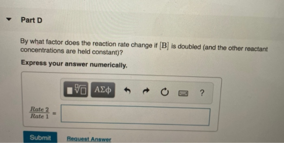Part D By what factor does the reaction rate change if (B) is doubled (and the other reactant concentrations are held constan