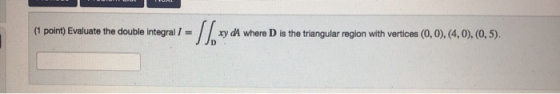 (1 point) Evaluate the double integral / = - SD xy A where D is the triangular region with vertices (0,0), (4,0), (0,5).