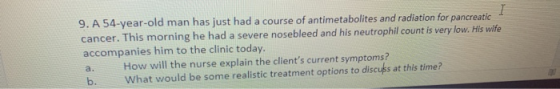 9. A 54-year-old man has just had a course of antimetabolites and radiation for pancreatic cancer. This morning he had a seve