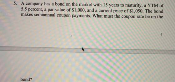 5. A company has a bond on the market with 15 years to maturity, a YTM of 5.5 percent, a par value of $1,000, and a current p