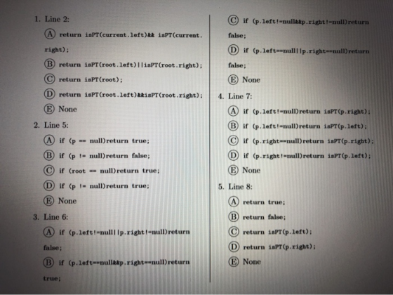 1. Line 2: (A) return isPT (current.left)ak isPT(current. © if (p.left!-nulla p.right !=null)return false; (D if (p.left=null