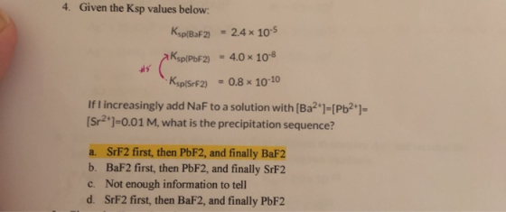 4. Given the Ksp values below: Ksp(BaF2) 2.4 x 10-5 Kappor KspPbF2) = 4.0 x 10-8 KsplSrF2) = 0.8 x 10-10 If I increasingly ad