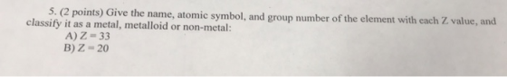 5. (2 points) Give the name, atomic symbol, and group number of the element with each Z value, and classify it as a metal, me