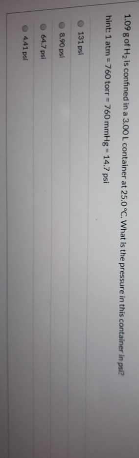 1.09 g of H2 is confined in a 3.00 L container at 25.0°C. What is the pressure in this container in psi? hint: 1 atm = 760 to