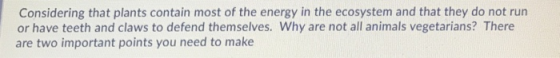 Considering that plants contain most of the energy in the ecosystem and that they do not run or have teeth and claws to defend themselves. Why are not all animals vegetarians? There are two important points you need to make