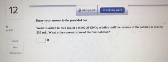 3 attempts left Check my work Enter your answer in the provided box. points Water is added to 75.0 mL of a 0.992 M KNO, solut