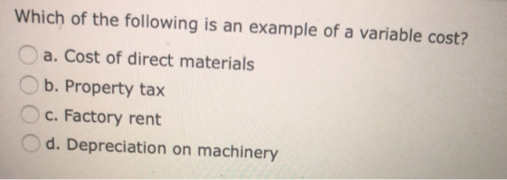 Which of the following is an example of a variable cost? a. Cost of direct materials b. Property tax C. Factory rent d. Depre