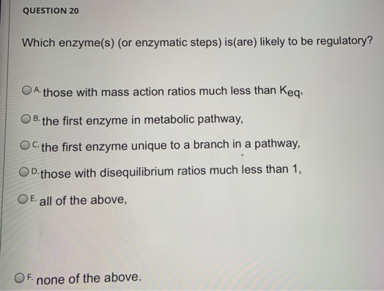 QUESTION 20 Which enzyme(s) (or enzymatic steps) is(are) likely to be regulatory? O A. those with mass action ratios much les