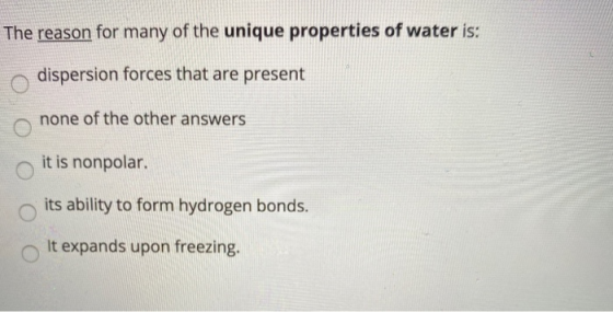 The reason for many of the unique properties of water is: dispersion forces that are present none of the other answers it is