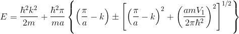 E=\frac{\hbar^2 k^2}{2m}+\frac{\hbar^2\pi}{ma}\left \{ \left ( \frac{\pi}{a}-k \right )\pm\left [ \left ( \frac{\pi}{a}-k \right )^2 + \left ( \frac{amV_1}{2\pi\hbar^2} \right )^2\right ]^{1/2} \right \}