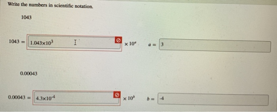 Write the numbers in scientific notation. 1043 1.043x103 1043 = I x 10 a 3 0.00043 0.00043 4.3x104 x 10 -4 b=