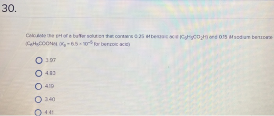30. Calculate the pH of a buffer solution that contains 0.25 Mbenzolc acid (C6H5CO2H) and 0.15 M sodlum benzoate (C6H5COONa) (Ka-6.5 x 10-5 for benzoic acid) O 3.97 O 483 O 419 O 340 O 441
