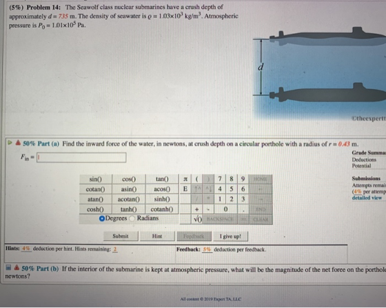 (5%) Problem 14: The Seawolf class nuclear submarines have a crush depth of approximately d = 735 m. The density of seawater