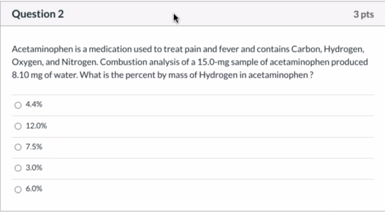 Question 2 3 pts Acetaminophen is a medication used to treat pain and fever and contains Carbon, Hydrogen, Oxygen, and Nitrog