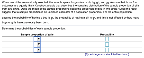 When two births are randomly selected, the sample space for genders is bb, bg, gb, and gg. Assume that those four outcomes ar