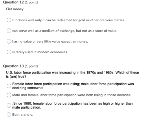 Question 12 (1 point) Fiat money functions well only if can be redeemed for gold or other precious metals. can serve well as