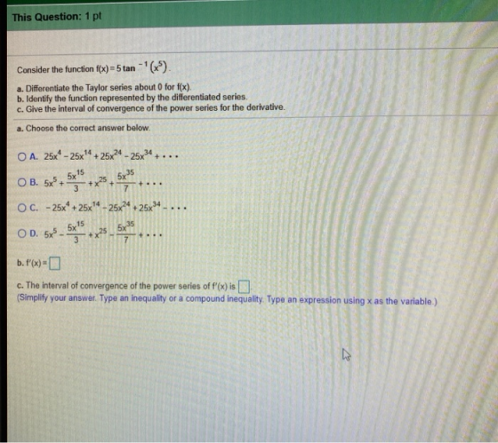 This Question: 1 pt Consider the function f(x)=5 tan -(x). a. Differentiate the Taylor series about for f(x). b. Identify the