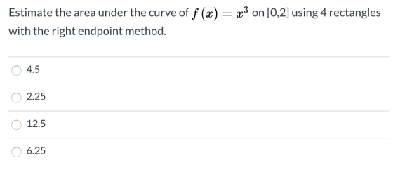 Estimate the area under the curve of f (x) = x3 on [0,2] using 4 rectangles with the right endpoint method. 0 4.5 0 2.25 0 12