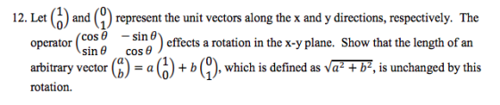 12. Let (o) and (1) represent the unit vectors along the x and y directions, respectively. The effects a rotation in the x-y plane. Show that the length of an operator(cosθ -sinθ) sin θ cos θ arbitrary vector (b) - a)+ b(), which is defined as Va2 + b, is unchanged by this rotation.
