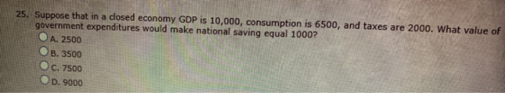 25. Suppose that in a closed economy GDP is 10,000, consumption is 6500, and taxes are 2000. What value of government expendi