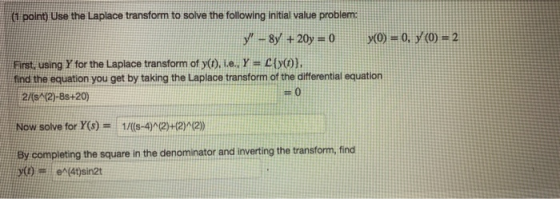 (1 point) Use the Laplace transform to solve the following initial value problem: y! -8y + 20y = 0 y(O) = 0, y (0) = 2 First,