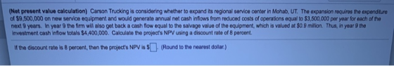 (Net present value calculation) Carson Trucking is considering whether to expand its regional service center in Mohab, UT. Th