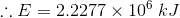 :: E = 2.2277 x 106 kJ