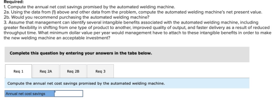 Required: 1. Compute the annual net cost savings promised by the automated welding machine. 2a. Using the data from (1) above