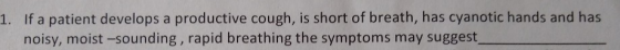 1. If a patient develops a productive cough, is short of breath, has cyanotic hands and has noisy, moist -sounding , rapid br