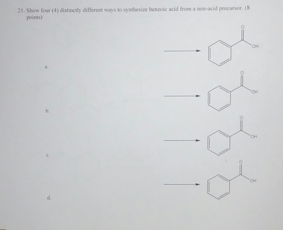 21. Show four (4) distinctly different ways to synthesize benzoic acid from a non-acid precursor. (8 points) OH OH OH