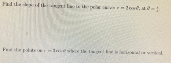 Find the slope of the tangent line to the polar curve: r = 2 cos 6, at 0 = 1 Find the points on r = 3 cose where the tangent