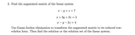 2. Find the augmented matrix of the linear system X – y + z = 7 x + 3y + 3z = 5 X – Y – 2z = 4 Use Gauss-Jordon elimination t